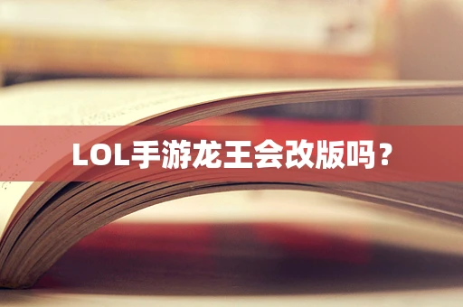 LOL手游龙王会改版吗？