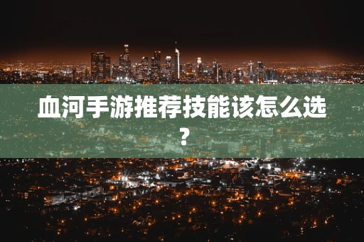 血河手游推荐技能该怎么选？