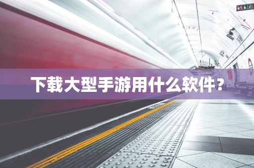 下载大型手游用什么软件？