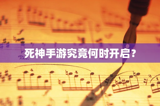 死神手游究竟何时开启？