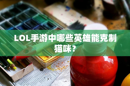LOL手游中哪些英雄能克制猫咪？