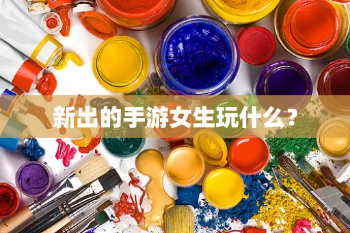 新出的手游女生玩什么？