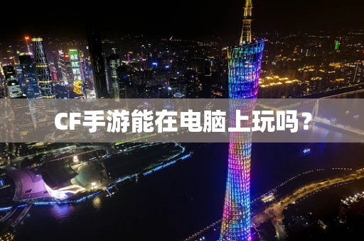 CF手游能在电脑上玩吗？