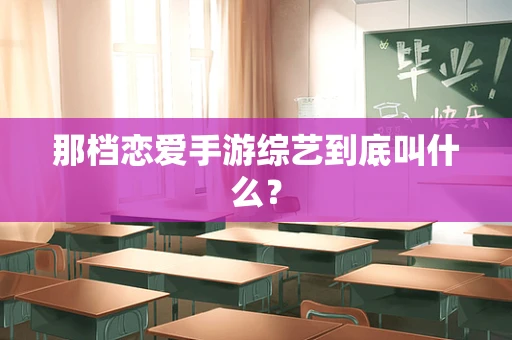 那档恋爱手游综艺到底叫什么？