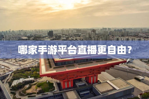 哪家手游平台直播更自由？