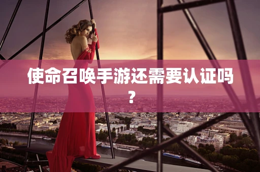 使命召唤手游还需要认证吗？