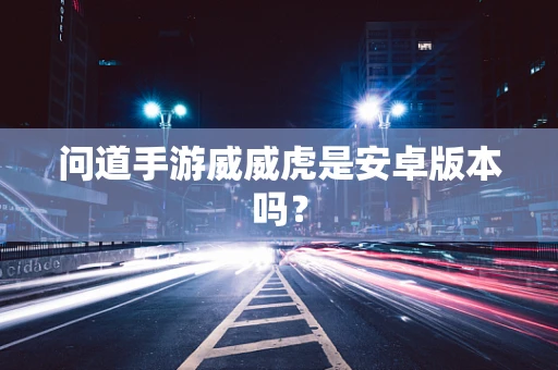 问道手游威威虎是安卓版本吗？