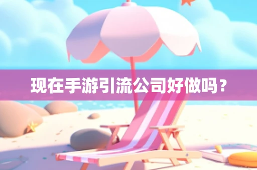 现在手游引流公司好做吗？