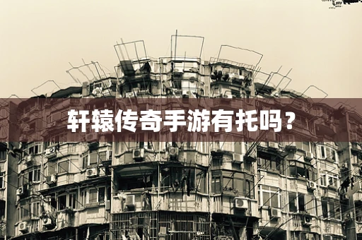 轩辕传奇手游有托吗？