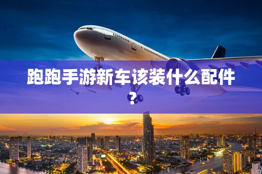跑跑手游新车该装什么配件？