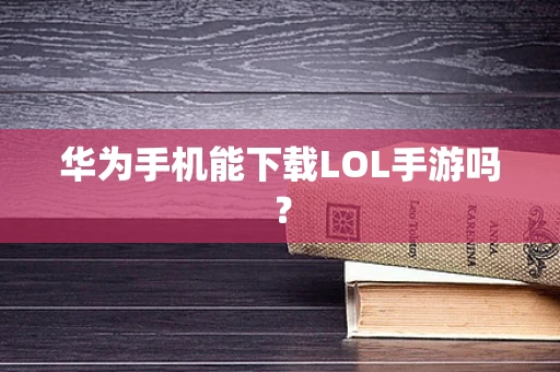 华为手机能下载LOL手游吗？