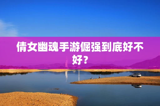 倩女幽魂手游倔强到底好不好？