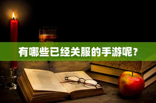 有哪些已经关服的手游呢？