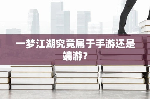 一梦江湖究竟属于手游还是端游？