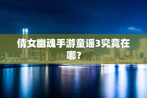 倩女幽魂手游童谣3究竟在哪？