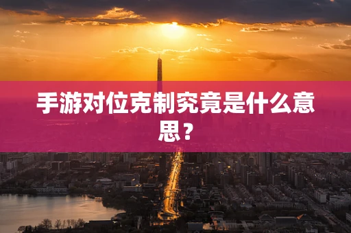 手游对位克制究竟是什么意思？