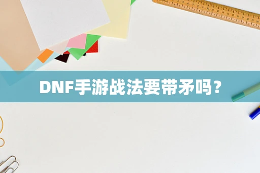 DNF手游战法要带矛吗？