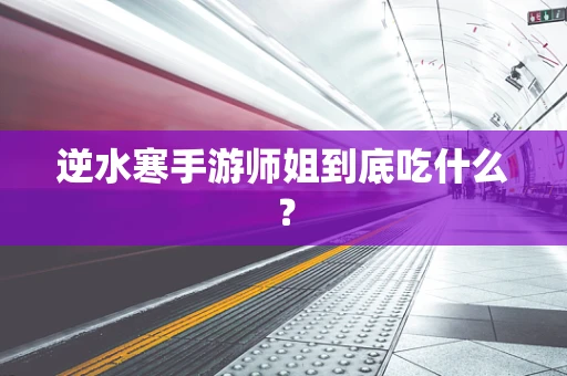 逆水寒手游师姐到底吃什么？