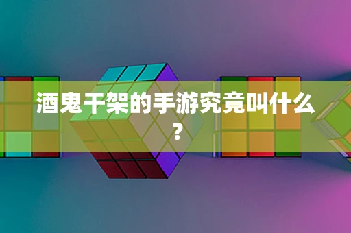 酒鬼干架的手游究竟叫什么？