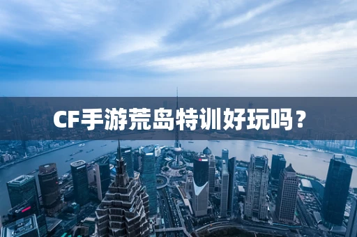 CF手游荒岛特训好玩吗？