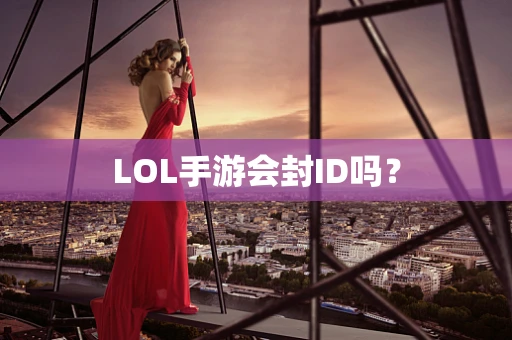 LOL手游会封ID吗？
