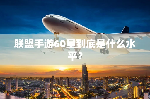 联盟手游60星到底是什么水平？