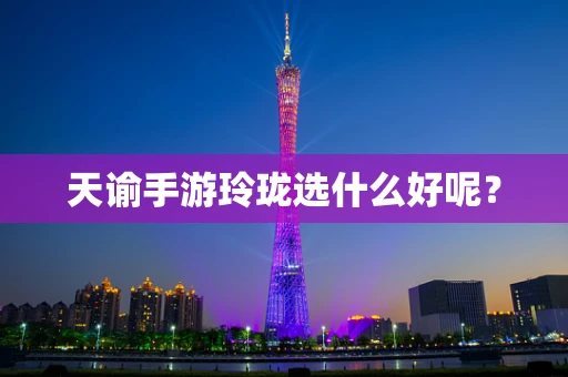 天谕手游玲珑选什么好呢？