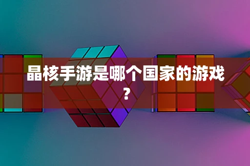 晶核手游是哪个国家的游戏？