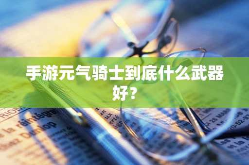 手游元气骑士到底什么武器好？