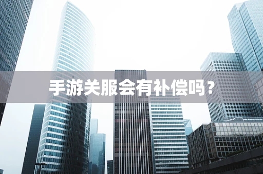 手游关服会有补偿吗？
