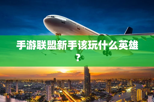 手游联盟新手该玩什么英雄？