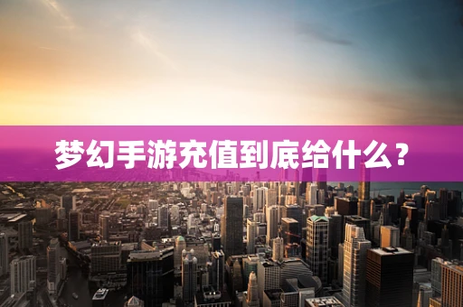 梦幻手游充值到底给什么？