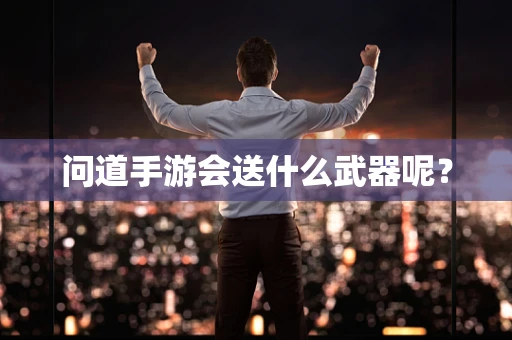 问道手游会送什么武器呢？