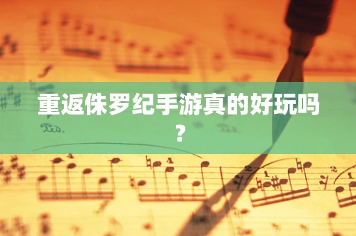 重返侏罗纪手游真的好玩吗？