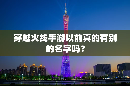 穿越火线手游以前真的有别的名字吗？