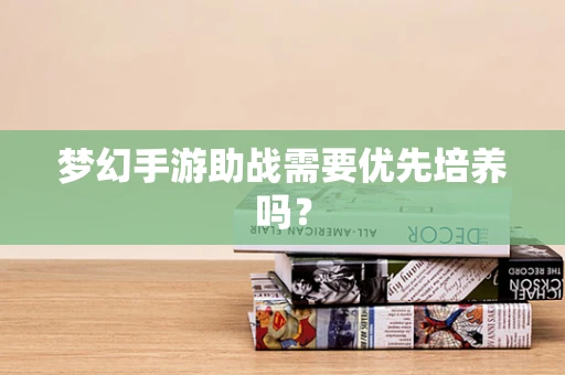 梦幻手游助战需要优先培养吗？