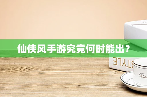 仙侠风手游究竟何时能出？