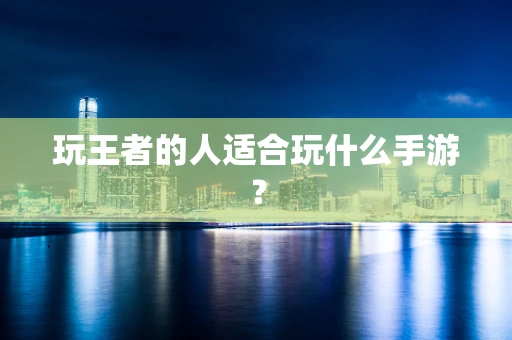 玩王者的人适合玩什么手游？