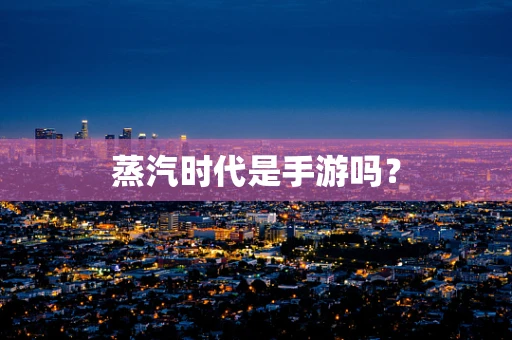 蒸汽时代是手游吗？