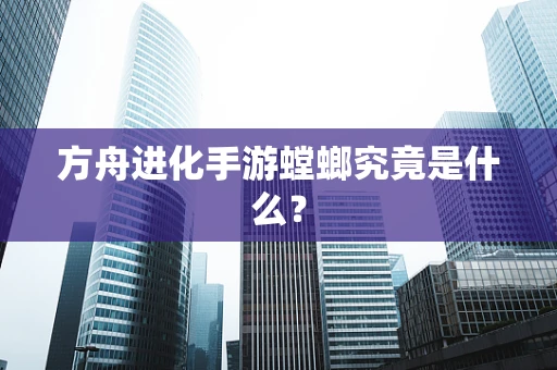 方舟进化手游螳螂究竟是什么？