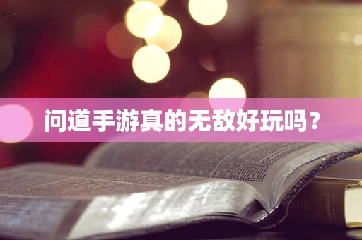 问道手游真的无敌好玩吗？
