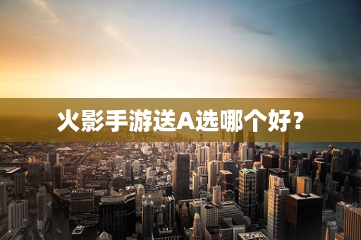 火影手游送A选哪个好？