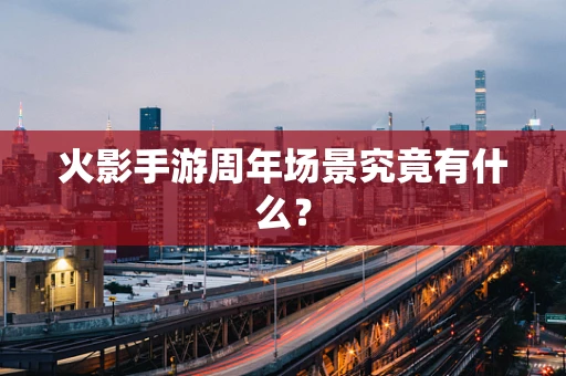 火影手游周年场景究竟有什么？
