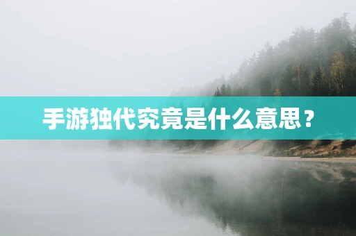 手游独代究竟是什么意思？