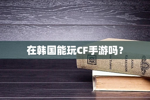在韩国能玩CF手游吗？