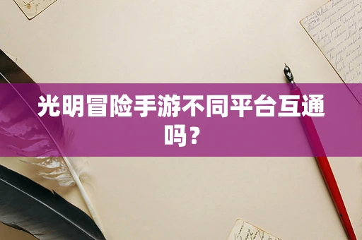 光明冒险手游不同平台互通吗？
