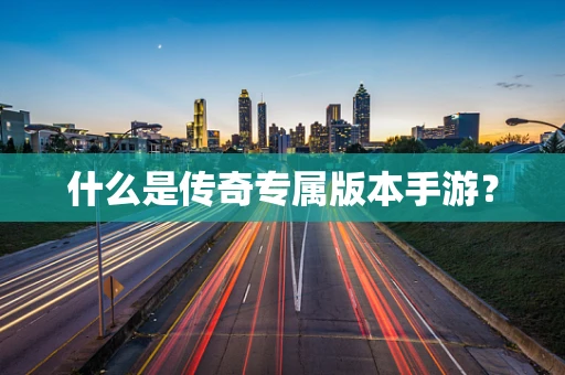 什么是传奇专属版本手游？
