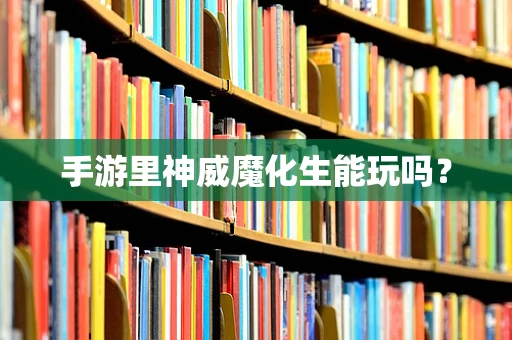 手游里神威魔化生能玩吗？