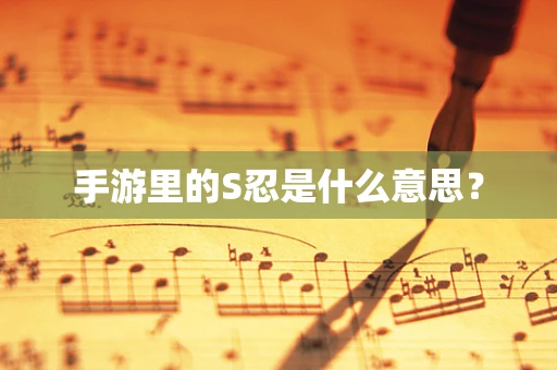 手游里的S忍是什么意思？