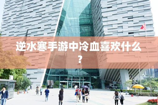 逆水寒手游中冷血喜欢什么？